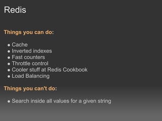 Redis

Things you can do:

   Cache
   Inverted indexes
   Fast counters
   Throttle control
   Cooler stuff at Redis Cook...