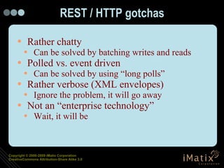 REST / HTTP gotchas Rather chatty Can be solved by batching writes and reads Polled vs. event driven Can be solved by using “long polls” Rather verbose (XML envelopes) Ignore the problem, it will go away Not an “enterprise technology” Wait, it will be 