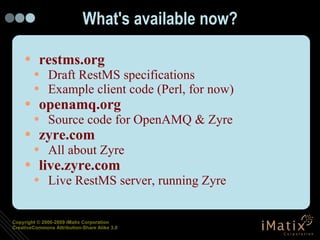 What's available now? restms.org Draft RestMS specifications Example client code (Perl, for now) openamq.org Source code for OpenAMQ & Zyre zyre.com All about Zyre live.zyre.com Live RestMS server, running Zyre 