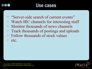 Use cases “Server-side search of current events” Watch IRC channels for interesting stuff Monitor thousands of news channels Track thousands of postings and uploads Follow thousands of stock values etc. 