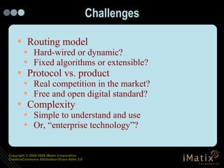 Challenges Routing model Hard-wired or dynamic? Fixed algorithms or extensible? Protocol vs. product Real competition in the market? Free and open digital standard? Complexity Simple to understand and use Or, “enterprise technology”? 