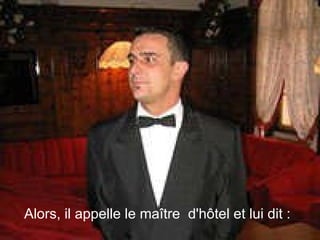Alors, il appelle le maître  d'hôtel et lui dit :  