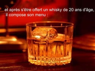 et après s'être offert un whisky de 20 ans d'âge, il compose son menu :     