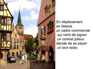 En déplacement  en Alsace , un cadre commercial qui vient de signer un contrat juteux  décide de se payer un bon resto  