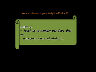 We can observe a great insight in Psalm 90 Psalm 90 12   Teach us to number our days, that we  may gain  a heart of wisdom…  