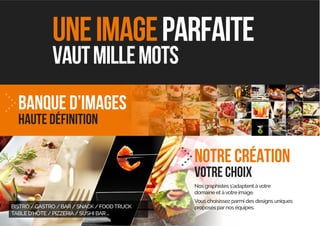uneimageparfaite
vautmillemots
banque d’images
notre création
votre choix
Nos graphistes s’adaptent àvotre
domaine et àvotre image.
Vous choisissez parmi des designs uniques
proposés parnos équipes.BISTRO / GASTRO / BAR / SNACK / FOODTRUCK
TABLE D’HÔTE / PIZZERIA/ SUSHI BAR ...
 