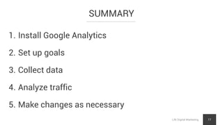 SUMMARY
LNI Digital Marketing 17
1. Install Google Analytics
2. Set up goals
3. Collect data
4. Analyze traffic
5. Make changes as necessary
 