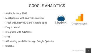 GOOGLE ANALYTICS
LNI Digital Marketing 6
• Available since 2006
• Most popular web analytics solution
• Track web, native iOS and Android apps
• Easy to install
• Integrated with AdWords
• Free
• A/B testing available through Google Optimize
• Scalable
 