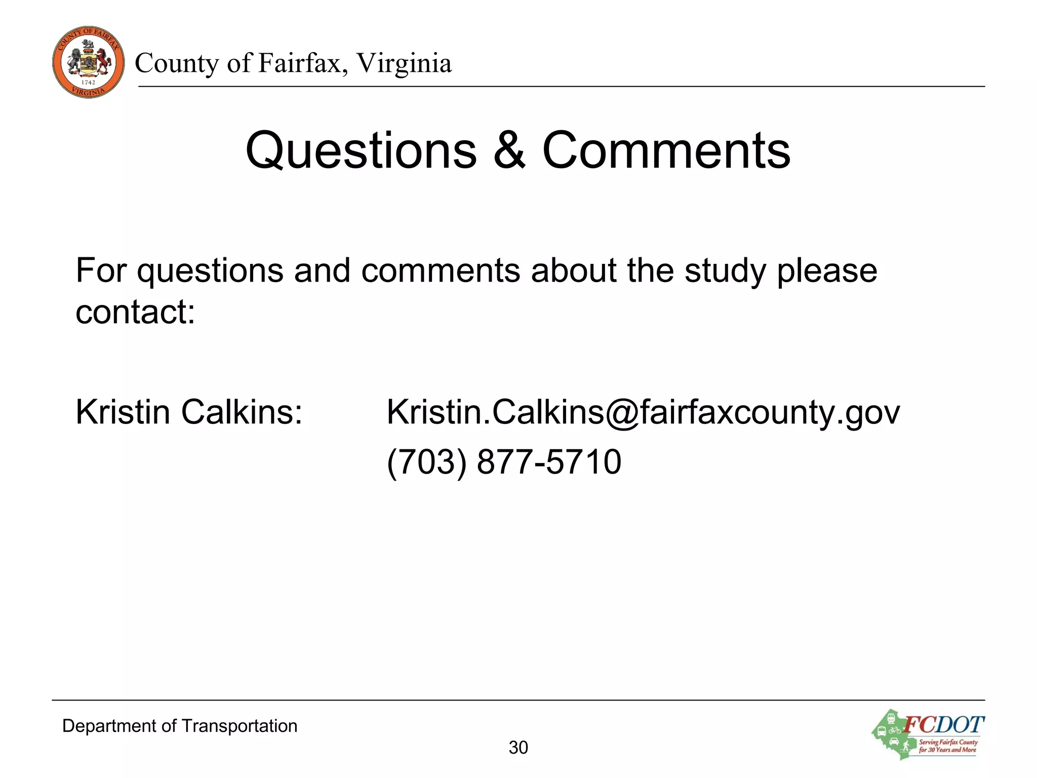 County of Fairfax, Virginia
Questions & Comments
Department of Transportation
30
For questions and comments about the study please
contact:
Kristin Calkins: Kristin.Calkins@fairfaxcounty.gov
(703) 877-5710
 