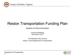 County of Fairfax, Virginia
Reston Transportation Funding Plan
Community Meeting
February 23, 2017
Tom Biesiadny, Ray Johnson
Fairfax County Department of Transportation
Department of Transportation
1
Updates and Recommendation
 