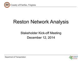 County of Fairfax, Virginia
Department of Transportation
Reston Network Analysis
Stakeholder Kick-off Meeting
December 12, 2014
 