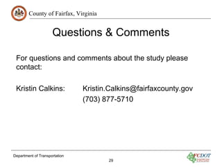 County of Fairfax, Virginia
Questions & Comments
Department of Transportation
29
For questions and comments about the study please
contact:
Kristin Calkins: Kristin.Calkins@fairfaxcounty.gov
(703) 877-5710
 