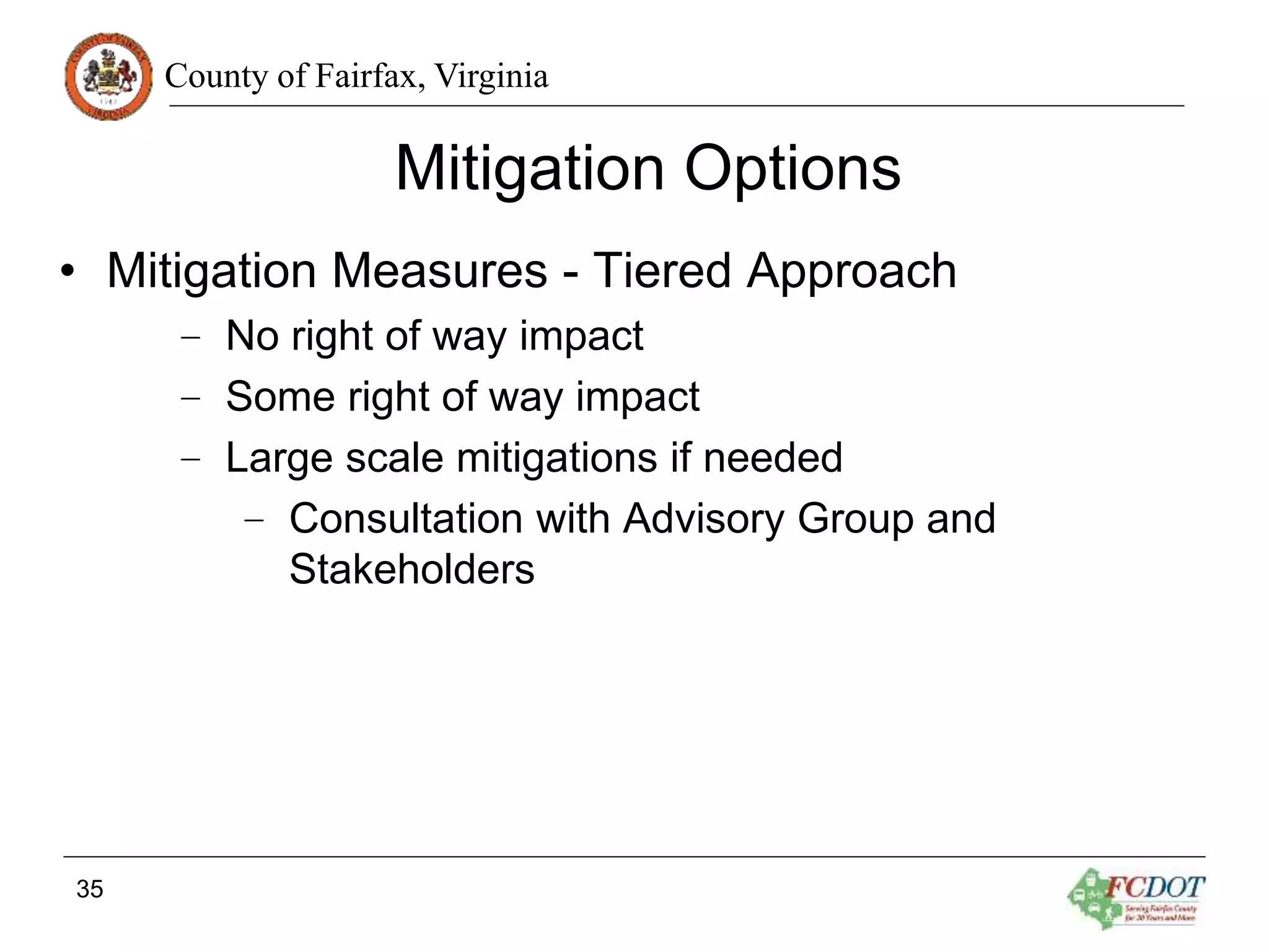 County of Fairfax, Virginia
Mitigation Options
• Mitigation Measures - Tiered Approach
– No right of way impact
– Some right of way impact
– Large scale mitigations if needed
– Consultation with Advisory Group and
Stakeholders
35
 