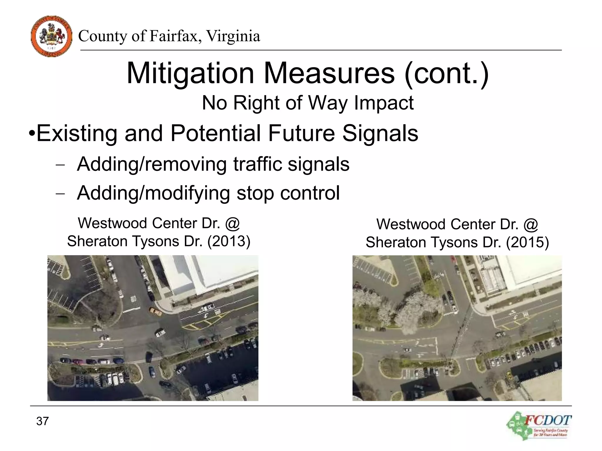 County of Fairfax, Virginia
Mitigation Measures (cont.)
No Right of Way Impact
•Existing and Potential Future Signals
– Adding/removing traffic signals
– Adding/modifying stop control
37
Westwood Center Dr. @
Sheraton Tysons Dr. (2013)
Westwood Center Dr. @
Sheraton Tysons Dr. (2015)
 