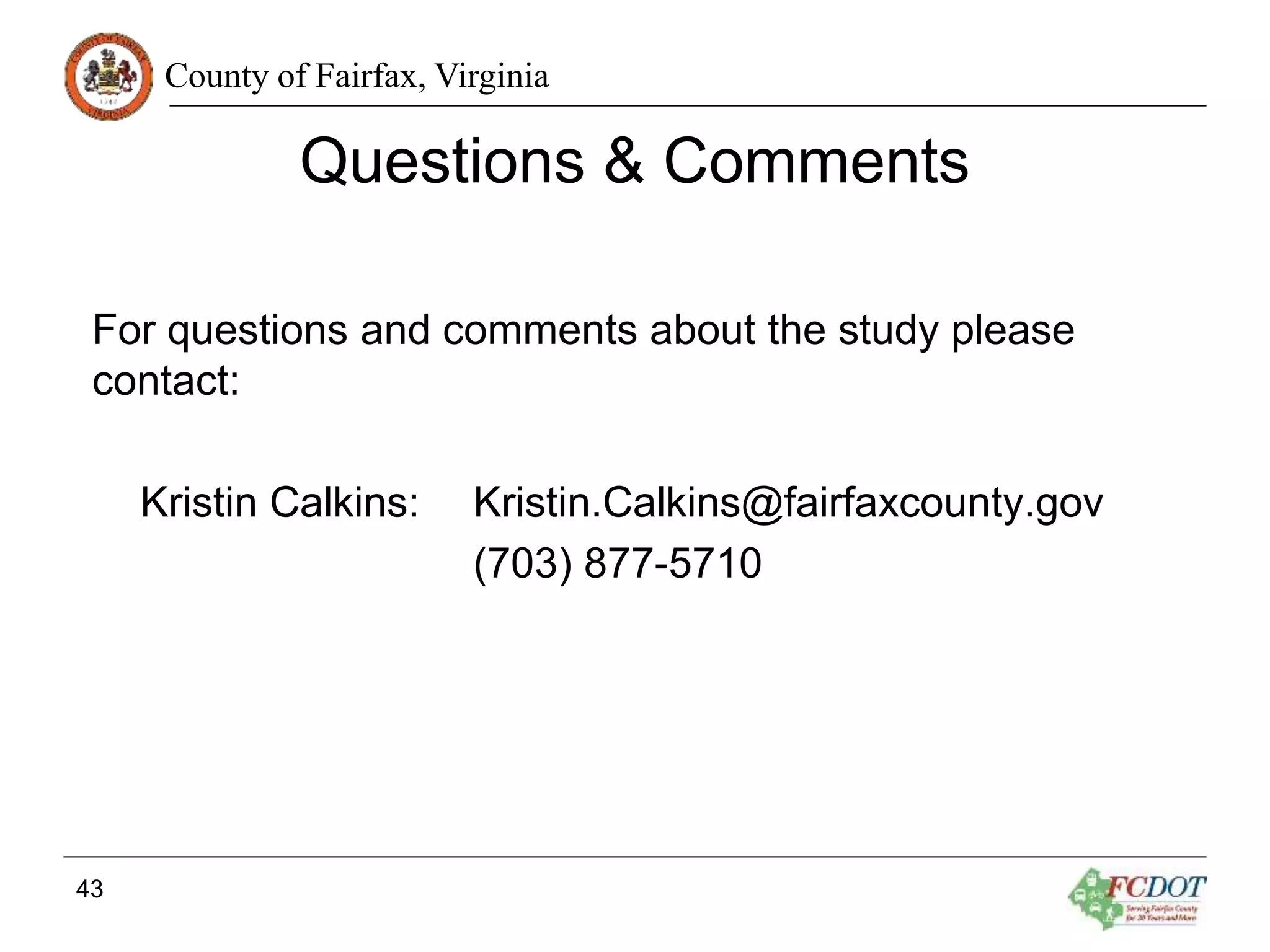 County of Fairfax, Virginia
Questions & Comments
For questions and comments about the study please
contact:
Kristin Calkins: Kristin.Calkins@fairfaxcounty.gov
(703) 877-5710
43
 