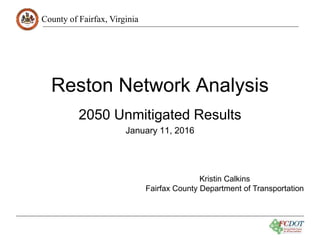 County of Fairfax, Virginia
Reston Network Analysis
2050 Unmitigated Results
January 11, 2016
Kristin Calkins
Fairfax County Department of Transportation
 