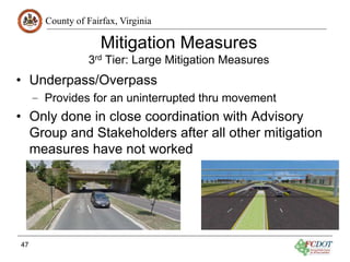 County of Fairfax, Virginia
Mitigation Measures
3rd Tier: Large Mitigation Measures
• Underpass/Overpass
– Provides for an uninterrupted thru movement
• Only done in close coordination with Advisory
Group and Stakeholders after all other mitigation
measures have not worked
47
 