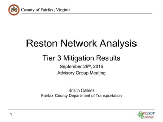 County of Fairfax, Virginia
1
Reston Network Analysis
Tier 3 Mitigation Results
September 26th, 2016
Advisory Group Meeting
Kristin Calkins
Fairfax County Department of Transportation
 