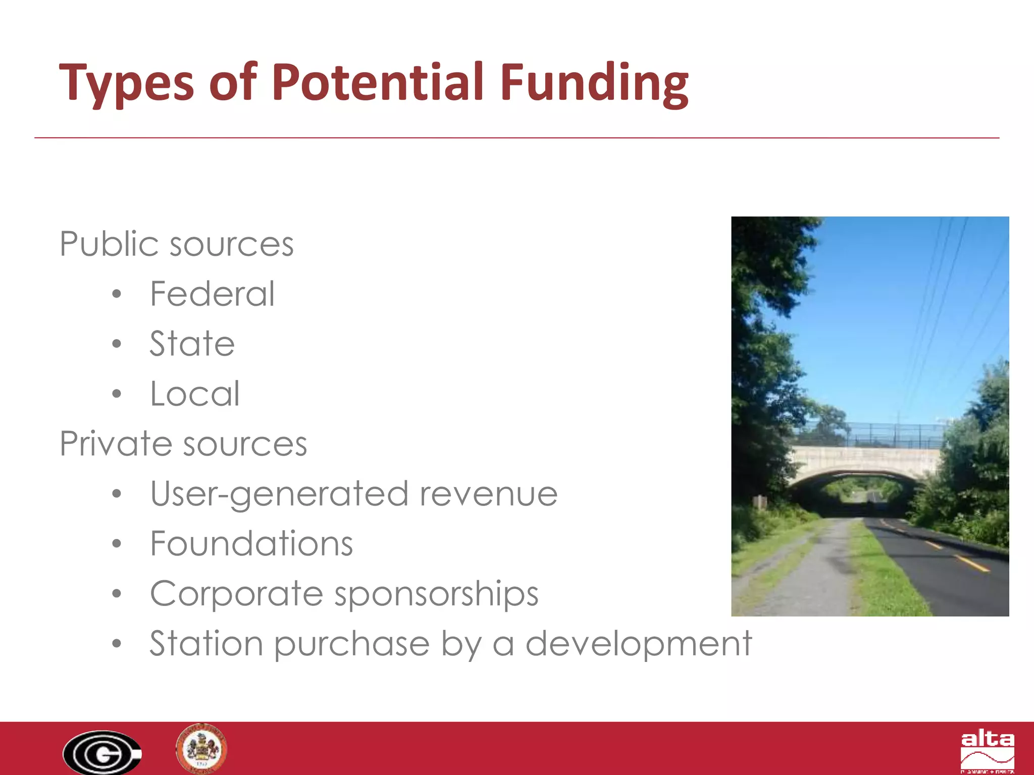 Types of Potential Funding 
Public sources 
• Federal 
• State 
• Local 
Private sources 
• User-generated revenue 
• Foundations 
• Corporate sponsorships 
• Station purchase by a development 
 