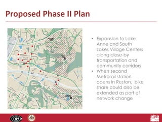 Proposed Phase II Plan 
• Expansion to Lake 
Anne and South 
Lakes Village Centers 
along close-by 
transportation and 
community corridors 
• When second 
Metrorail station 
opens in Reston, bike 
share could also be 
extended as part of 
network change 
 