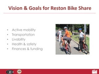 Vision & Goals for Reston Bike Share 
• Active mobility 
• Transportation 
• Livability 
• Health & safety 
• Finances & funding 
 