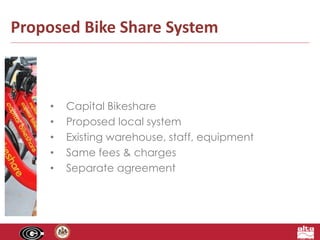 Proposed Bike Share System 
• Capital Bikeshare 
• Proposed local system 
• Existing warehouse, staff, equipment 
• Same fees & charges 
• Separate agreement 
 