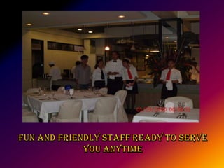 Fun and friendly staff ready to serve you anytime