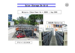 Solar Storage On Grid                           20


  Malaysia (Tokyo Power Co.～ NEDO) / Aug.2009




                                  960kWh Batteries




ＰＶ＝１００ＫＷ
 
