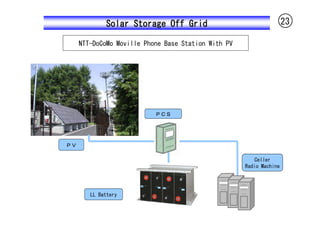 Solar Storage Off Grid                                  23

     NTT-DoCoMo Moville Phone Base Station With PV




                           ＰＣＳ




ＰＶ

                                                        Celler
                                                     Radio Machine




        LL Battery
 