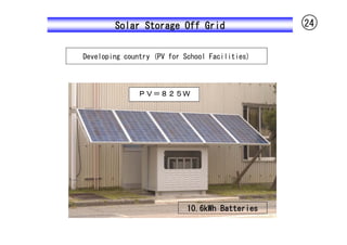 Solar Storage Off Grid                  24


Developing country (PV for School Facilities)



              ＰＶ＝８２５Ｗ




                            10.6kWh Batteries
 