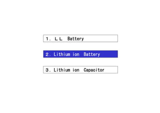 １．ＬＬ    Battery


２．Lithium ion     Battery


３．Lithium ion     Capacitor
 