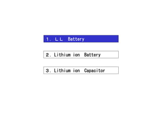 １．ＬＬ    Battery


２．Lithium ion     Battery


３．Lithium ion     Capacitor
 
