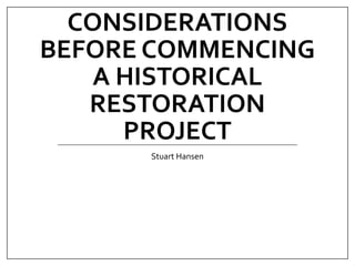 CONSIDERATIONS
BEFORE COMMENCING
A HISTORICAL
RESTORATION
PROJECT
Stuart Hansen
 