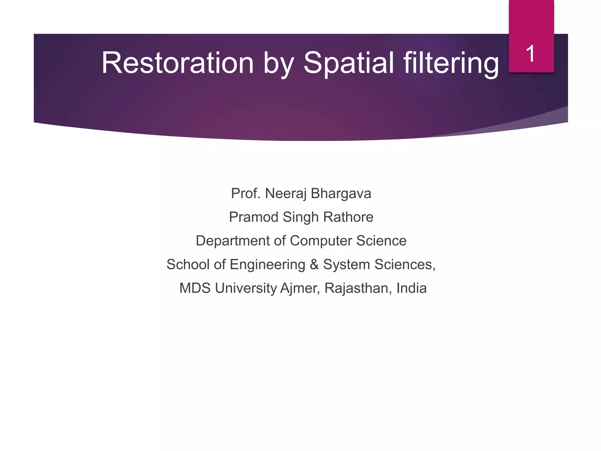 Prof. Neeraj Bhargava
Pramod Singh Rathore
Department of Computer Science
School of Engineering & System Sciences,
MDS University Ajmer, Rajasthan, India
1Restoration by Spatial filtering
