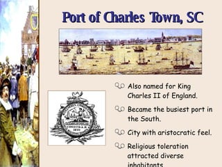 Port of Charles Town, SC Also named for King Charles II of England. Became the busiest port in the South. City with aristocratic feel. Religious toleration attracted diverse inhabitants. 