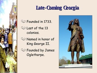 Late-Coming Georgia Founded in 1733. Last of the 13 colonies. Named in honor of King George II. Founded by James Oglethorpe. 