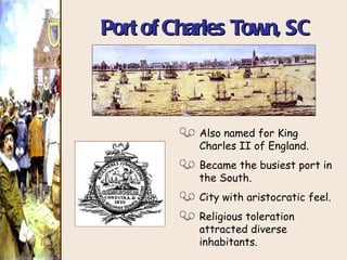 Port of Charles Town, SC Also named for King Charles II of England. Became the busiest port in the South. City with aristocratic feel. Religious toleration attracted diverse inhabitants. 
