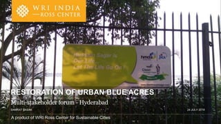 A product of WRI Ross Center for Sustainable Cities
SAMRAT BASAK 24 JULY 2019
RESTORATION OF URBAN BLUE ACRES
Multi-stakeholder forum - Hyderabad
 