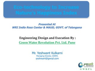 Mr. Yeshwant Kulkarni
Managing Director, GWRPL
yeshwant@gwrpl.com
Presented At
WRI India Ross Center & MAUD, GOVT. of Telangana
Eco-technology to Increase
Nature’s Happiness Index
Engineering Design and Execution By :
Green Water Revolution Pvt. Ltd. Pune
 