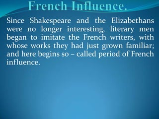 Since Shakespeare and the Elizabethans
were no longer interesting, literary men
began to imitate the French writers, with
whose works they had just grown familiar;
and here begins so – called period of French
influence.
 