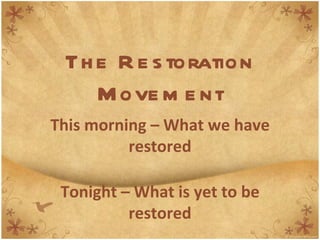 Th e R e s toration
    M ove m e nt
This morning – What we have
          restored

 Tonight – What is yet to be
          restored
 