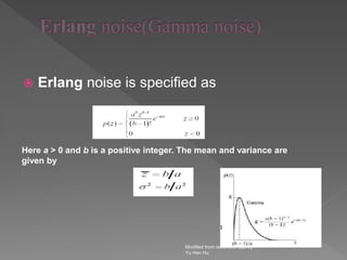  Erlang noise is specified as
Modified from restoration.ppt by
Yu Hen Hu
Here a > 0 and b is a positive integer. The mean and variance are
given by
 