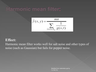 Modified from restoration.ppt by
Yu Hen Hu
Effect:
Harmonic mean filter works well for salt noise and other types of
noise (such as Gaussian) but fails for pepper noise.
 
