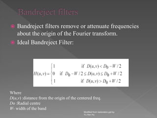  Bandreject filters remove or attenuate frequencies
about the origin of the Fourier transform.
 Ideal Bandreject Filter:
Modified from restoration.ppt by
Yu Hen Hu
Where
D(u,v) :distance from the origin of the centered freq.
Do :Radial centre
W- width of the band
 