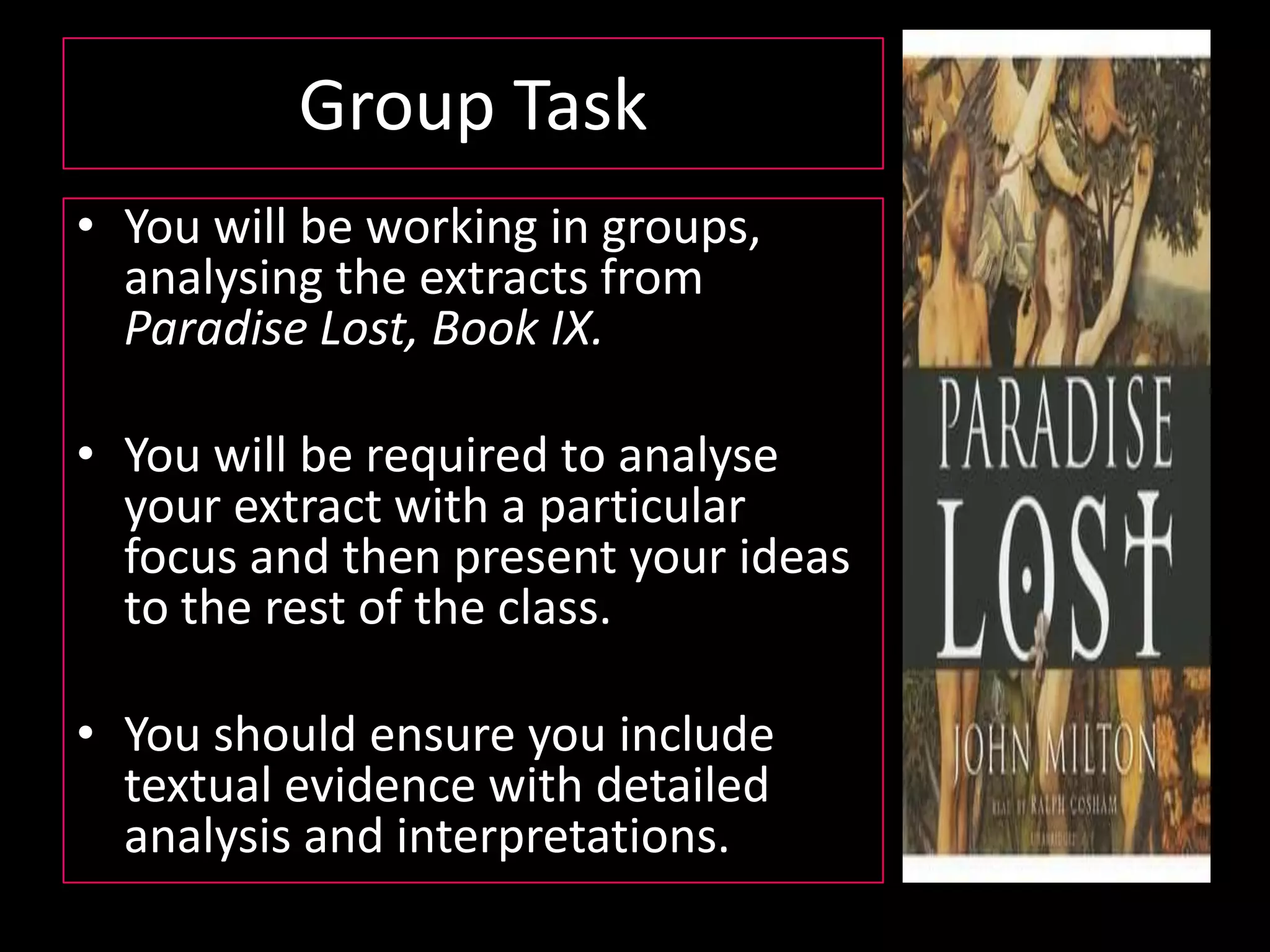 TaskRead through the extracts from Paradise Lost.What is happening in each extract?How is Eve presented in the first extract?How is the love between Adam and Eve presented overall?How do you think this extract links to the context?