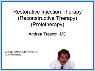 Restorative Injection Therapy
(Reconstructive Therapy)
(Prolotherapy)
Andrea Trescot, MD
With special thanks to my mentor,
Dr. Felix Linetsky
 