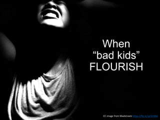 When
“bad kids”
FLOURISH
CC image from Madstreetz https://flic.kr/p/3n5Rik
 