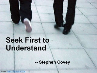 Image: http://flic.kr/p/j3VJg
Seek First to
Understand
-- Stephen Covey
 