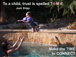 To a child, trust is spelled T-I-M-E
Josh Shipp
Make the TIME
to CONNECT
 