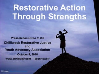 CC Image: http://flic.kr/p/bhvabR
Restorative Action
Through Strengths
Presentation Given to the
Chilliwack Restorative Justice
and
Youth Advocacy Association
October 4, 2016
www.chriswejr.com @chriswejr
 